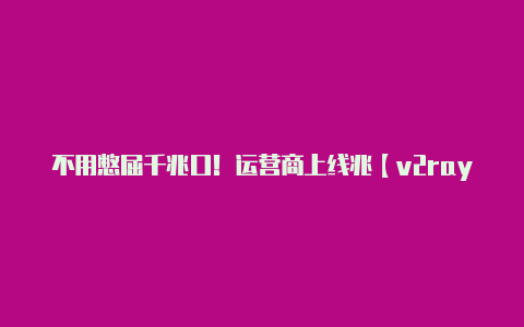 不用憋屈千兆口!运营商上线兆【v2rayng机场节点】