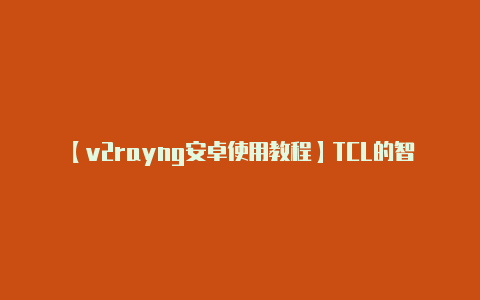 【v2rayng安卓使用教程】TCL的智能电视征程