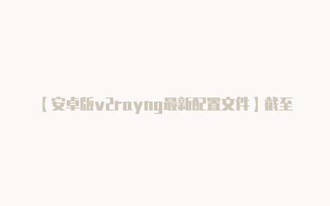 【安卓版v2rayng最新配置文件】截至我了解的截至20