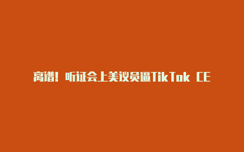 离谱!听证会上美议员逼TikTok CEO周受资回答8次国籍相关问题被骂上X热搜【v2rayng机场怎么用】