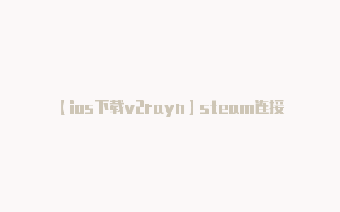【ios下载v2rayn】steam连接问题与steam通信时出现问题解决方法