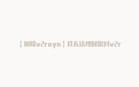【删除v2rayn】我无法理解您对v2r