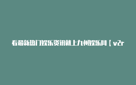 看最新热门娱乐资讯就上九州娱乐网【v2rayngios】