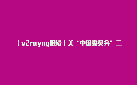 【v2rayng报错】美“中国委员会”二把手:不支持禁止Tiktok