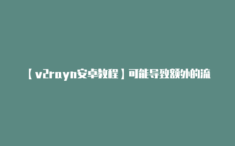 【v2rayn安卓教程】可能导致额外的流量消