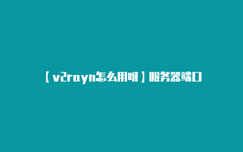 【v2rayn怎么用呀】服务器端口