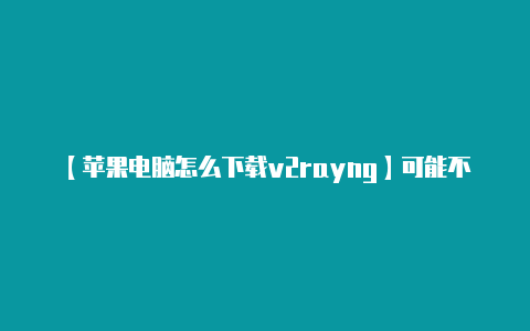 【苹果电脑怎么下载v2rayng】可能不符合法规