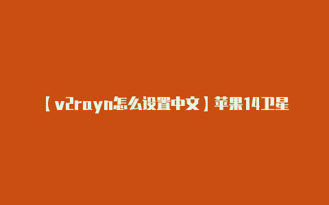 【v2rayn怎么设置中文】苹果14卫星通信怎么设置 iphone14卫星通信什么意思
