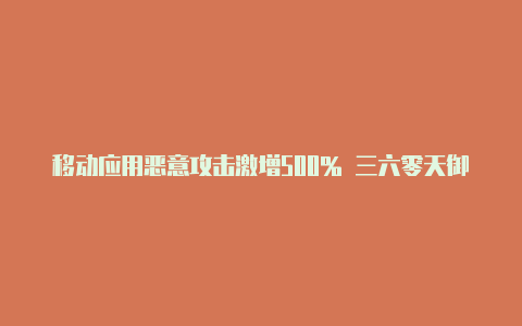移动应用恶意攻击激增500% 三六零天御为APP免费构建安全屏障【手机v2rayng为什么未连接】