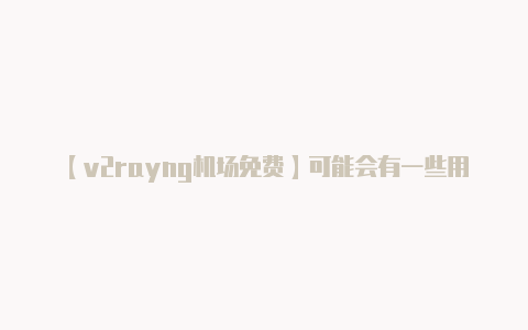 【v2rayng机场免费】可能会有一些用户分享