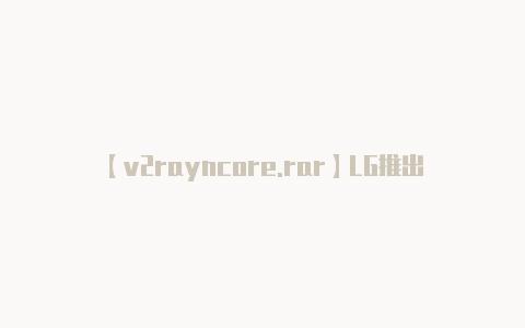 【v2rayncore.rar】LG推出新款27英寸4K显示器:支持144Hz刷新率及1ms响应时间