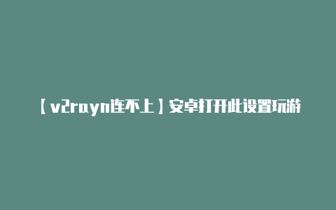 【v2rayn连不上】安卓打开此设置玩游戏流畅度涨10倍