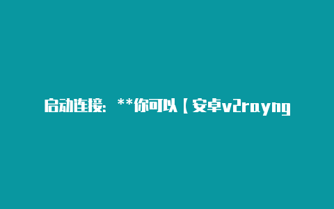启动连接:**你可以【安卓v2rayng测试连接失败】