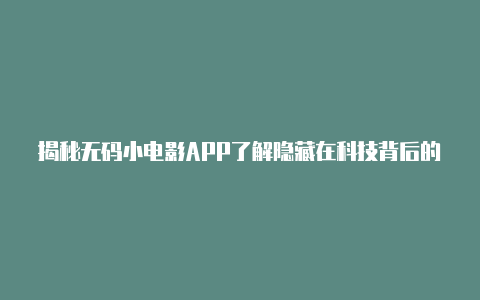 揭秘无码小电影APP了解隐藏在科技背后的不法平台【v2rayng卡】