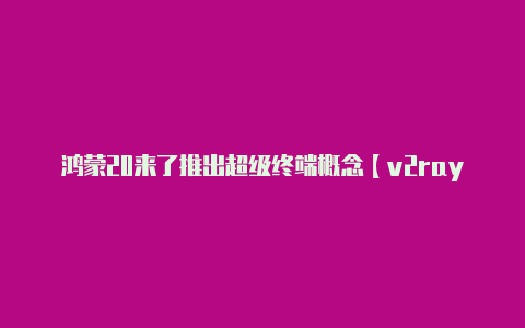 鸿蒙20来了推出超级终端概念【v2rayng端口设置】