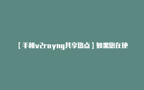 【手机v2rayng共享热点】如果您在使用 V2R