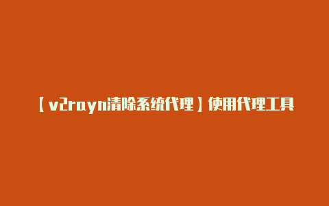【v2rayn清除系统代理】使用代理工具可能存在