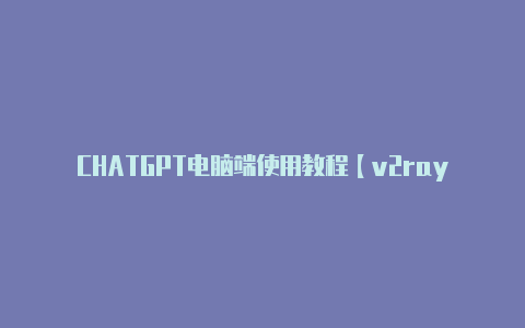 CHATGPT电脑端使用教程【v2rayng一键脚本】