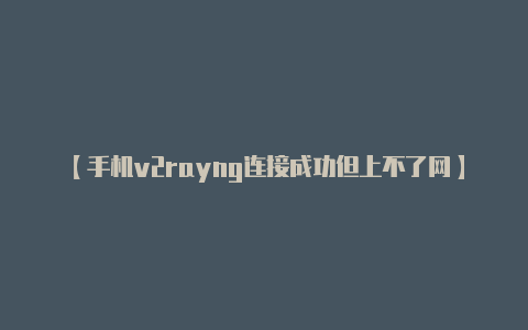 【手机v2rayng连接成功但上不了网】使用更快的V2Ray