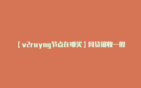 【v2rayng节点在哪买】网贷催收一般坚持多久?