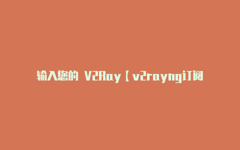 输入您的 V2Ray【v2rayng订阅配置】