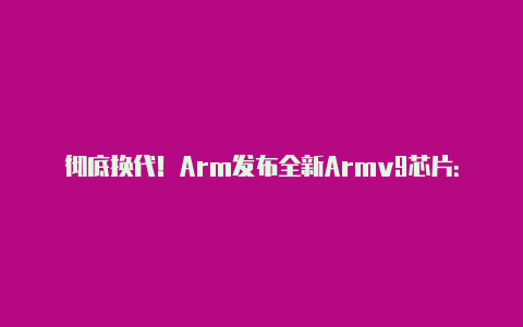 彻底换代!Arm发布全新Armv9芯片:正式放弃32位【v2rayng苹果下载】