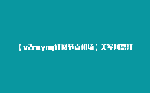【v2rayng订阅节点机场】美军阿富汗撤离最后时间节点即将到来多架武装直升机紧急部署做贼心虚本质暴露