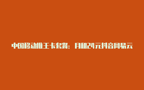 中国移动推王卡套餐:月租24元抖音网易云音乐爱奇艺“免流”【v2rayng苹果】