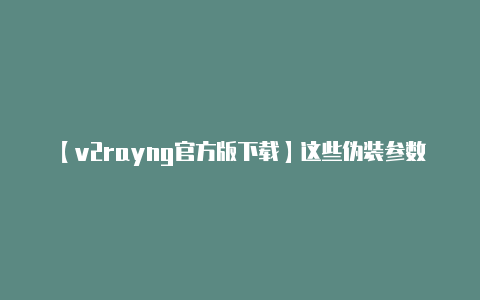 【v2rayng官方版下载】这些伪装参数通常需要