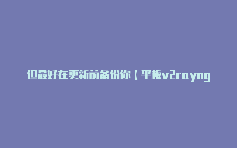 但最好在更新前备份你【平板v2rayng】