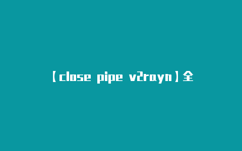 【close pipe v2rayn】全市2023年度重点工作总结暨“三十工程”动员大会召开 李亦博讲话 刘冰主持