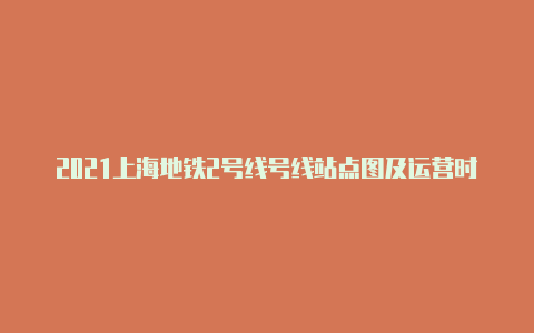 2021上海地铁2号线号线站点图及运营时间表【{“word”:”v2rayng电脑”】