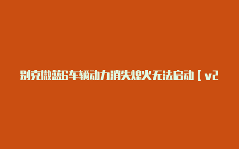 别克微蓝6车辆动力消失熄火无法启动【v2rayn怎么查看密码】-v2rayng