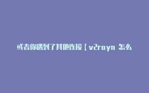 或者你遇到了其他连接【v2rayn 怎么用】