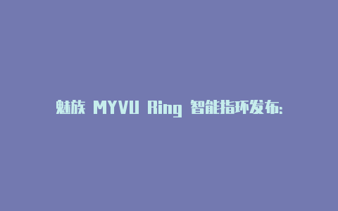 魅族 MYVU Ring 智能指环发布:17—22mm 四类尺寸可选IPX7 防水【类似v2rayng的软件】
