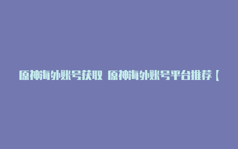 原神海外账号获取 原神海外账号平台推荐【v2rayng ssr节点】