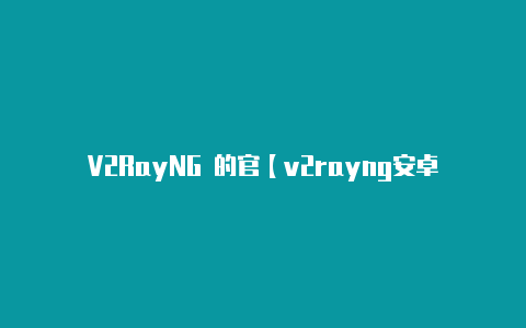 V2RayNG 的官【v2rayng安卓版本】