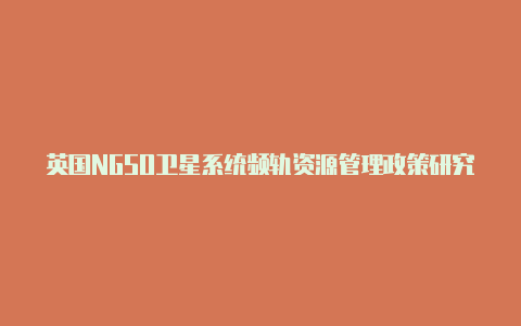 英国NGSO卫星系统频轨资源管理政策研究【v2rayn xray】