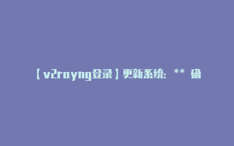 【v2rayng登录】更新系统：** 确保-v2rayng