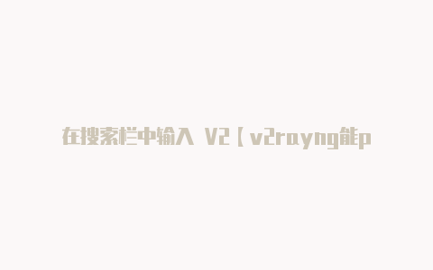 在搜索栏中输入 V2【v2rayng能ping】