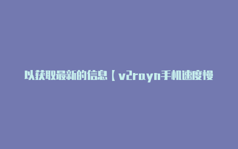 以获取最新的信息【v2rayn手机速度慢】