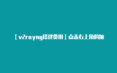 【v2rayng搭建费用】点击右上角的加号图标