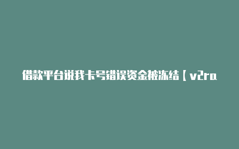 借款平台说我卡号错误资金被冻结【v2rayngios客户端】