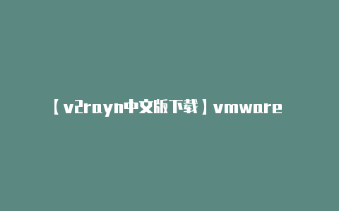 【v2rayn中文版下载】vmware workstation 14 Pro虚拟机永久激活密钥分享