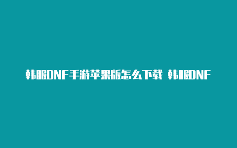 韩服DNF手游苹果版怎么下载 韩服DNF手游ios下载攻略【v2rayng 1.5.15】