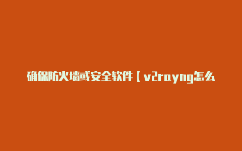 确保防火墙或安全软件【v2rayng怎么购买】