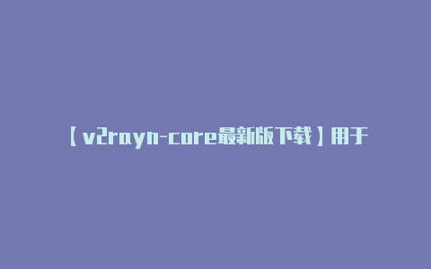 【v2rayn-core最新版下载】用于连接到 V2Ra-v2rayng
