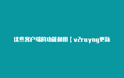 这些客户端的功能和用【v2rayng更新订阅没节点】-v2rayng
