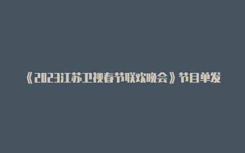 《2023江苏卫视春节联欢晚会》节目单发布大年初一见!【v2raynv4.20.0】