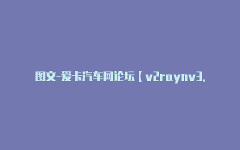 图文-爱卡汽车网论坛【v2raynv3.29】-v2rayng